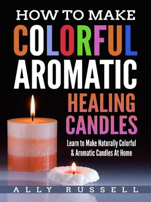 How to Make Colorful Aromatic Healing Candles--Learn to Make Natural, Colorful & Aromatic Candles at Home - ebook